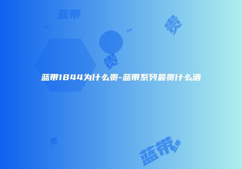 蓝带1844为什么贵-蓝带系列最贵什么酒