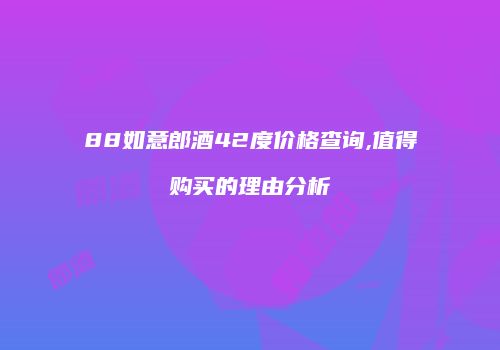 88如意郎酒42度价格查询,值得购买的理由分析