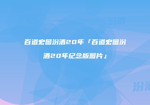 百道宏图汾酒20年「百道宏图汾酒20年纪念版图片」