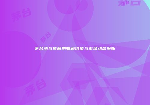 茅台酒与体育的收藏价值与市场动态探析