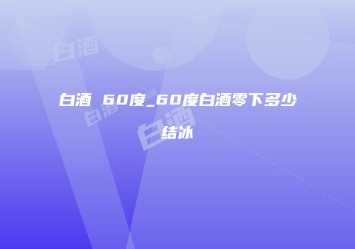 白酒 60度_60度白酒零下多少结冰