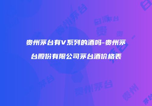 贵州茅台有V系列的酒吗-贵州茅台股份有限公司茅台酒价格表