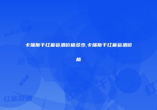 卡瑞斯干红葡萄酒价格多少,卡瑞斯干红葡萄酒价格
