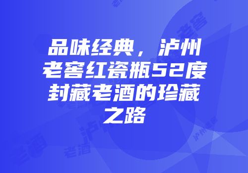 品味经典，泸州老窖红瓷瓶52度封藏老酒的珍藏之路