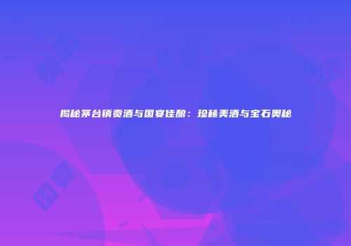 揭秘茅台镇贡酒与国宴佳酿：珍稀美酒与宝石奥秘