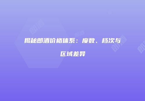 揭秘郎酒价格体系：度数、档次与区域差异