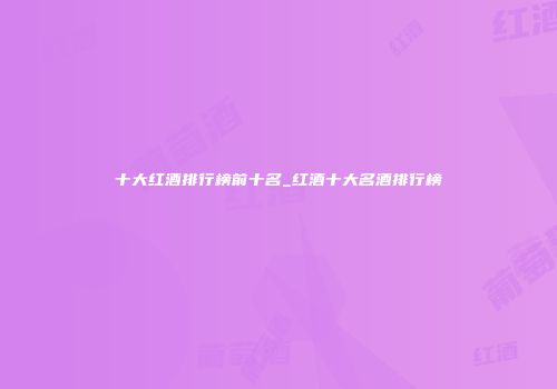 十大红酒排行榜前十名_红酒十大名酒排行榜