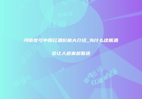 河南张弓中原红酒价格大介绍_为什么这瓶酒会让人越来越着迷