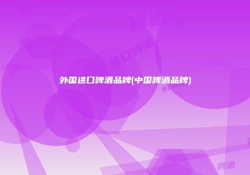 外国进口啤酒品牌(中国啤酒品牌)