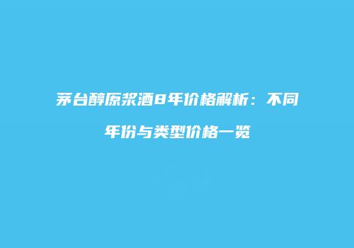 茅台醇原浆酒8年价格解析：不同年份与类型价格一览
