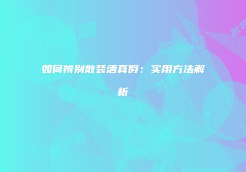 如何辨别散装酒真假：实用方法解析