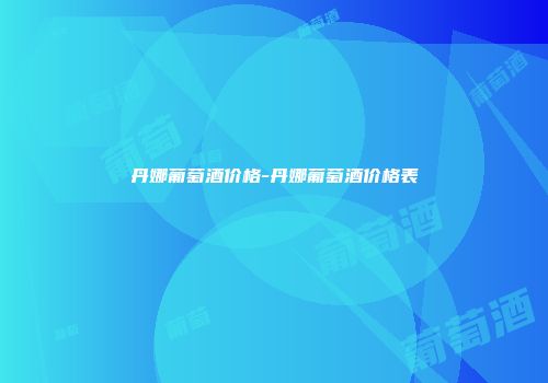 丹娜葡萄酒价格-丹娜葡萄酒价格表