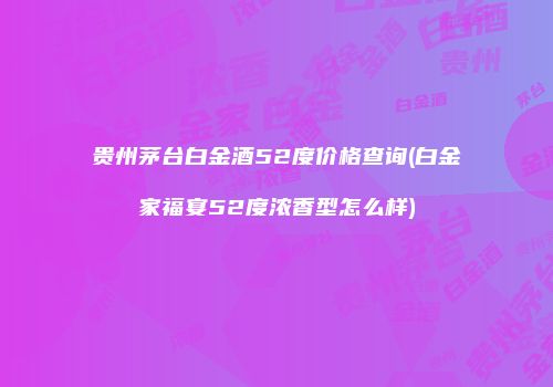 贵州茅台白金酒52度价格查询(白金家福宴52度浓香型怎么样)