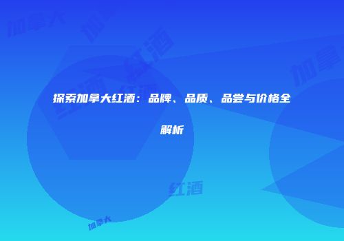 探索加拿大红酒：品牌、品质、品尝与价格全解析