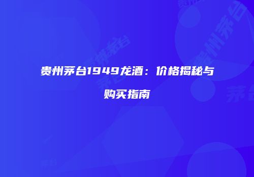 贵州茅台1949龙酒：价格揭秘与购买指南