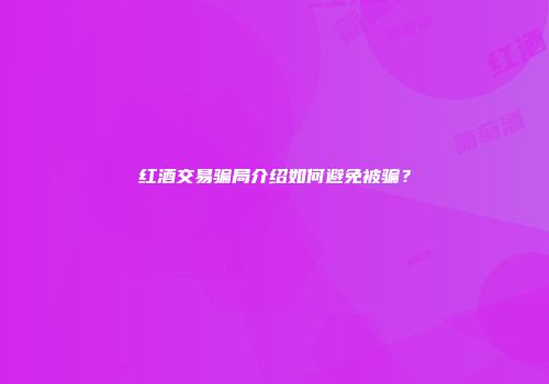 红酒交易骗局介绍如何避免被骗？