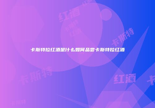 卡斯特拉红酒是什么如何品尝卡斯特拉红酒