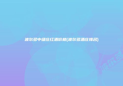 波尔多中级庄红酒价格(波尔多酒庄排名)