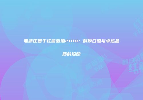 老藤庄园干红葡萄酒2010：醇厚口感与卓越品质的珍酿