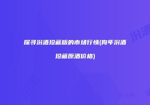 探寻汾酒珍藏版的市场行情(狗年汾酒珍藏原酒价格)