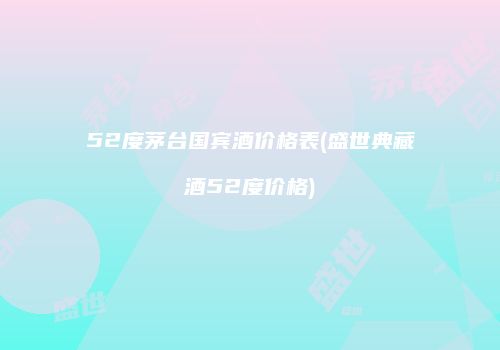 52度茅台国宾酒价格表(盛世典藏酒52度价格)