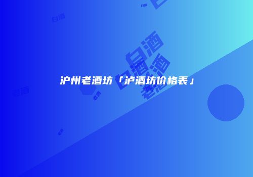 沪州老酒坊「泸酒坊价格表」