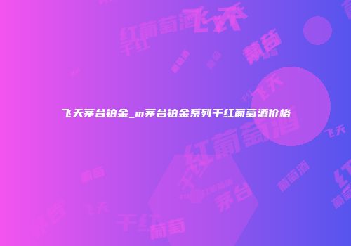 飞天茅台铂金_m茅台铂金系列干红葡萄酒价格