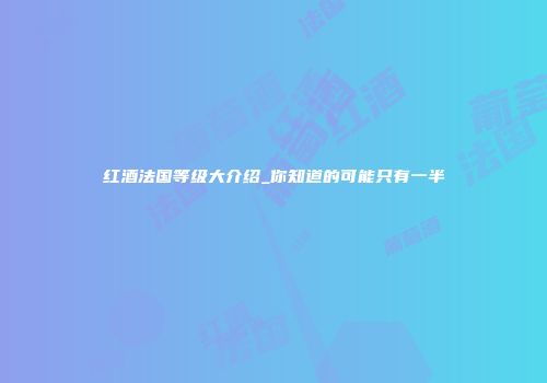 红酒法国等级大介绍_你知道的可能只有一半