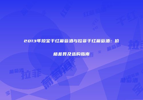 2013年珍宝干红葡萄酒与拉菲干红葡萄酒：价格差异及选购指南
