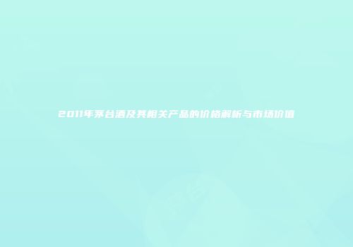 2011年茅台酒及其相关产品的价格解析与市场价值