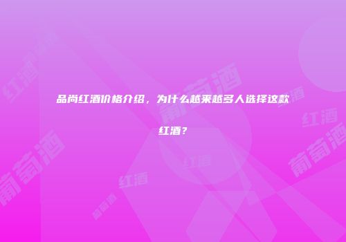 品尚红酒价格介绍，为什么越来越多人选择这款红酒？