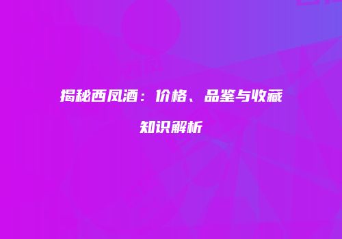 揭秘西凤酒：价格、品鉴与收藏知识解析