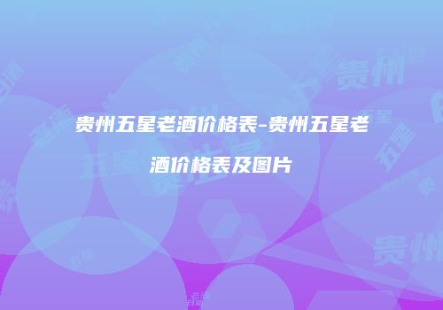贵州五星老酒价格表-贵州五星老酒价格表及图片