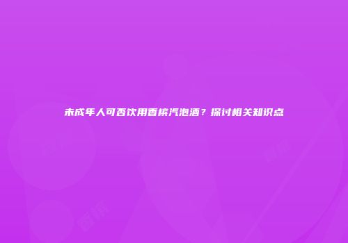 未成年人可否饮用香槟汽泡酒？探讨相关知识点