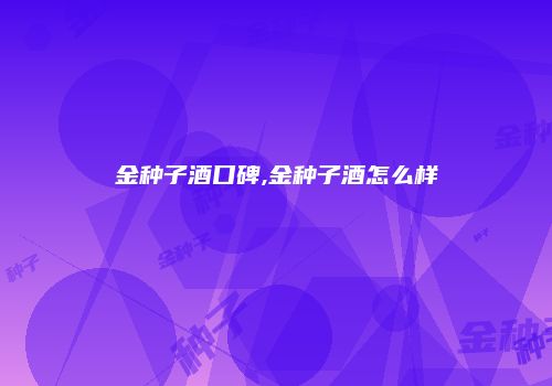 金种子酒口碑,金种子酒怎么样