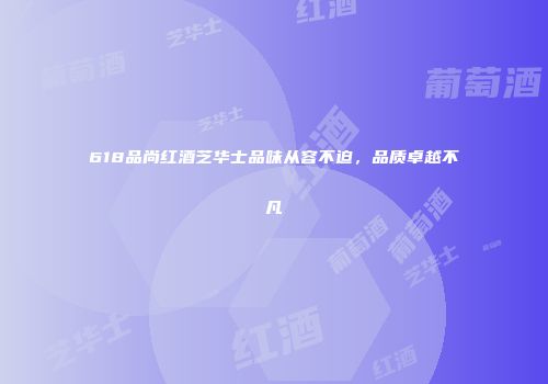 618品尚红酒芝华士品味从容不迫，品质卓越不凡