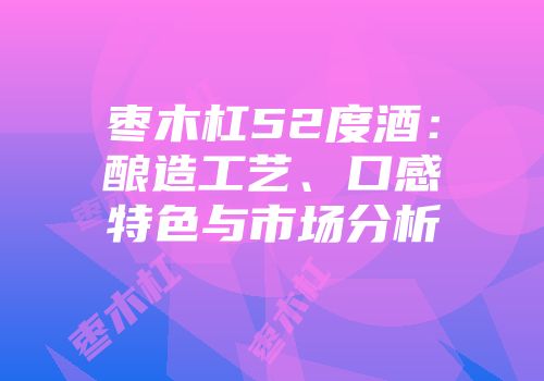 枣木杠52度酒：酿造工艺、口感特色与市场分析