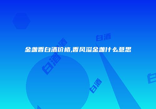 金盏香白酒价格,香风溢金盏什么意思