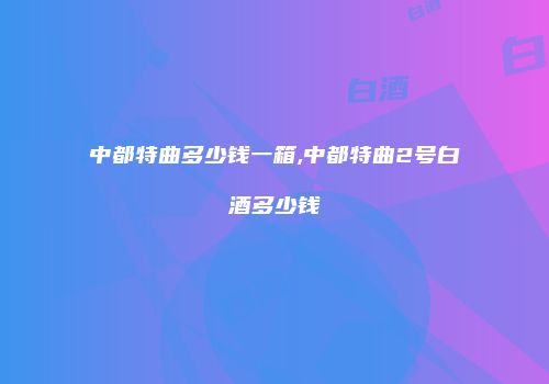中都特曲多少钱一箱,中都特曲2号白酒多少钱