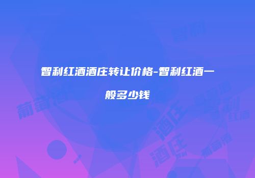 智利红酒酒庄转让价格-智利红酒一般多少钱