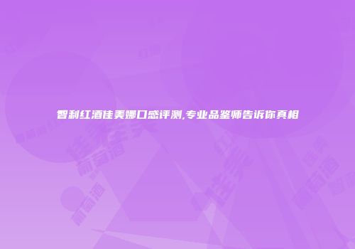 智利红酒佳美娜口感评测,专业品鉴师告诉你真相