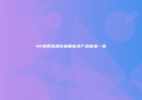42度西凤酒价格解析及产地信息一览