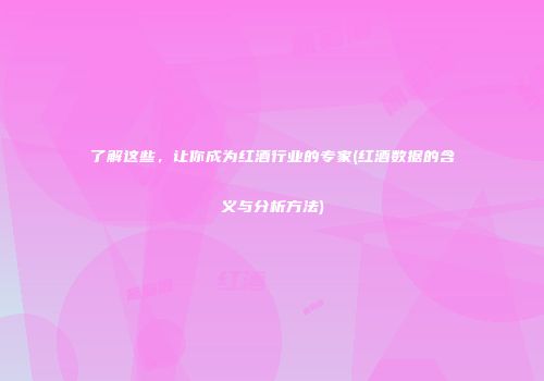 了解这些，让你成为红酒行业的专家(红酒数据的含义与分析方法)