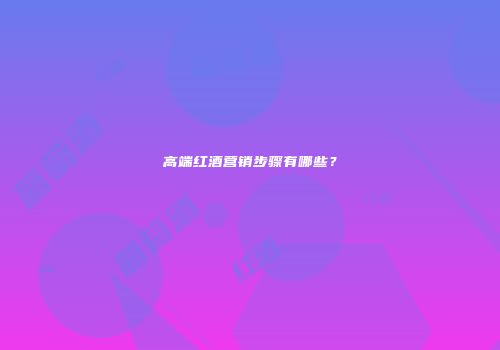 高端红酒营销步骤有哪些？