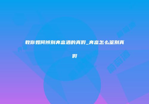 教你如何辨别奔富酒的真假_奔富怎么鉴别真假