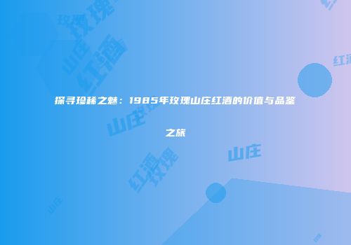 探寻珍稀之魅：1985年玫瑰山庄红酒的价值与品鉴之旅