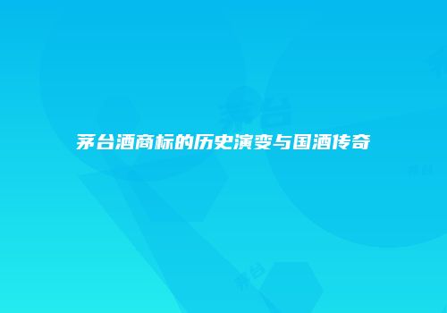 茅台酒商标的历史演变与国酒传奇