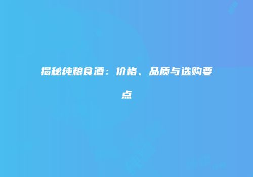 揭秘纯粮食酒：价格、品质与选购要点