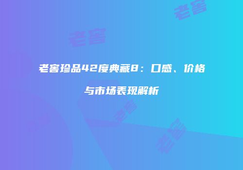 老窖珍品42度典藏8：口感、价格与市场表现解析