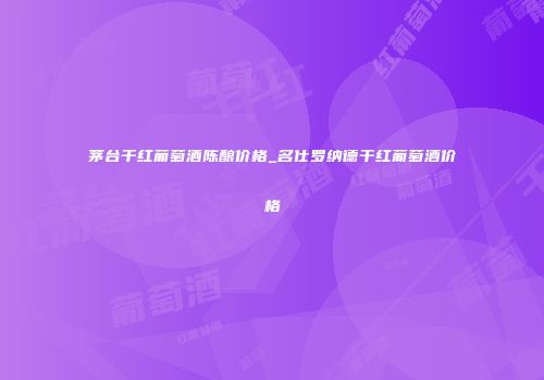 茅台干红葡萄酒陈酿价格_名仕罗纳德干红葡萄酒价格
